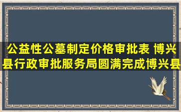 公益性公墓制定价格审批表 博兴县行政审批服务局圆满完成博兴县7处农村公益性墓地审批工作